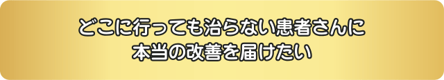 どこに行っても治らない痛みに苦しむ患者さんに本当の改善を届けたい