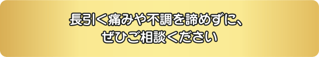 長引く痛みや不調を諦めずに、ぜひご相談ください